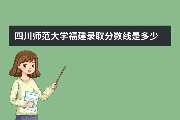 四川师范大学福建录取分数线是多少 四川师范大学福建招生人数多少